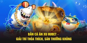 Bắn Cá Ăn Xu Hubet – Giải Trí Thỏa Thích, Săn Thưởng Khủng