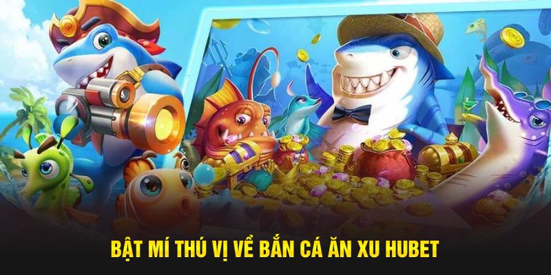 Bật mí thú vị về bắn cá ăn xu Hubet