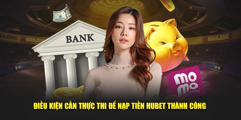 Điều kiện cần thực thi để nạp tiền Hubet thành công 